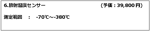テキスト ボックス: 6.放射温度センサー　　　　　　　　　　　　(予価：39,800円) 測定範囲　：　-70℃～-380℃ 